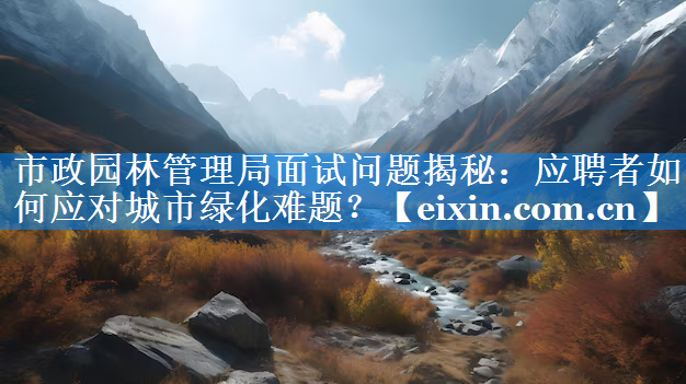 市政园林管理局面试问题揭秘：应聘者如何应对城市绿化难题？